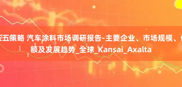 五五策略 汽车涂料市场调研报告-主要企业、市场规模、份额及发展趋势_全球_Kansai_Axalta