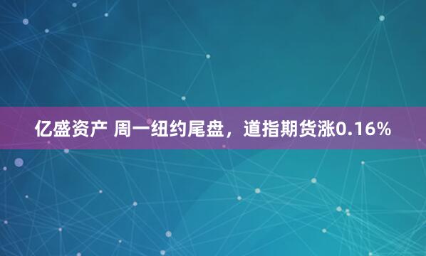 亿盛资产 周一纽约尾盘，道指期货涨0.16%