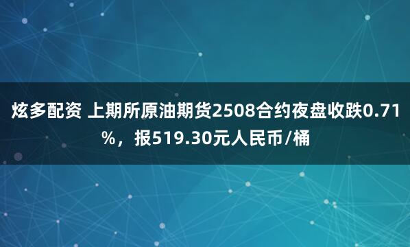 炫多配资 上期所原油期货2508合约夜盘收跌0.71%，报519.30元人民币/桶