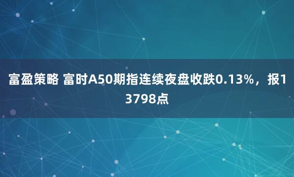 富盈策略 富时A50期指连续夜盘收跌0.13%，报13798点