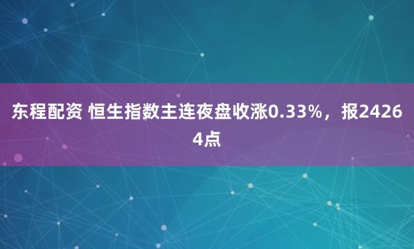 东程配资 恒生指数主连夜盘收涨0.33%，报24264点