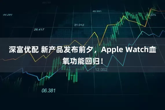 深富优配 新产品发布前夕，Apple Watch血氧功能回归！
