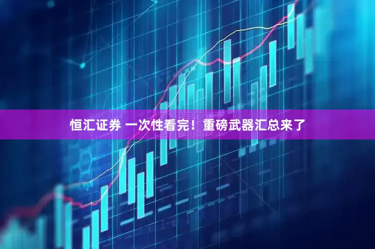 恒汇证券 一次性看完！重磅武器汇总来了