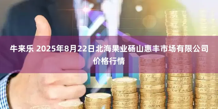 牛来乐 2025年8月22日北海果业砀山惠丰市场有限公司价格行情