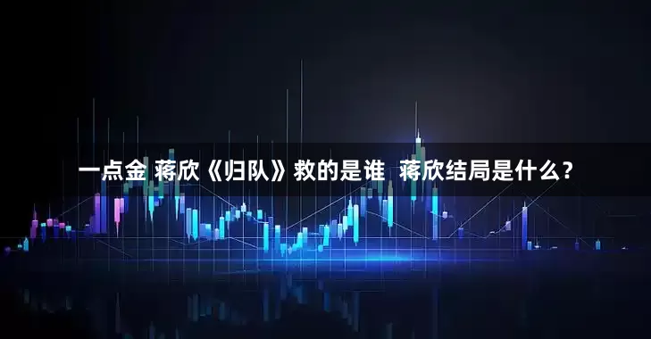 一点金 蒋欣《归队》救的是谁  蒋欣结局是什么？