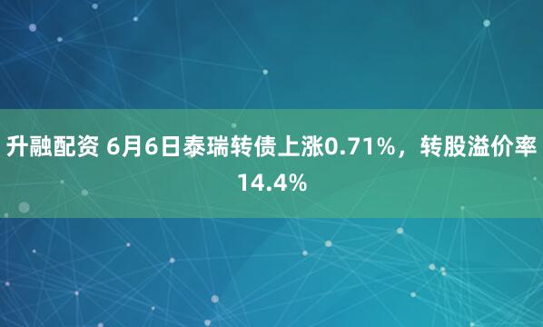 升融配资 6月6日泰瑞转债上涨0.71%，转股溢价率14.4%