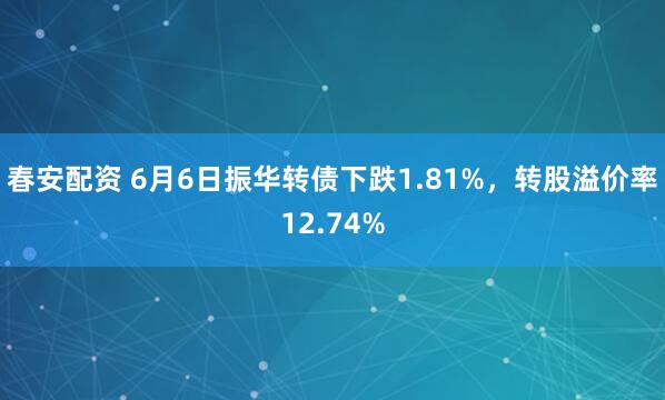 春安配资 6月6日振华转债下跌1.81%，转股溢价率12.74%