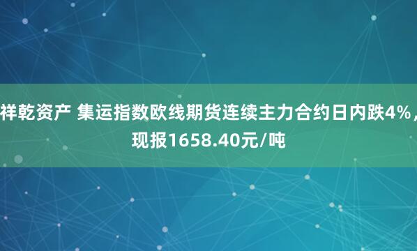 祥乾资产 集运指数欧线期货连续主力合约日内跌4%，现报1658.40元/吨