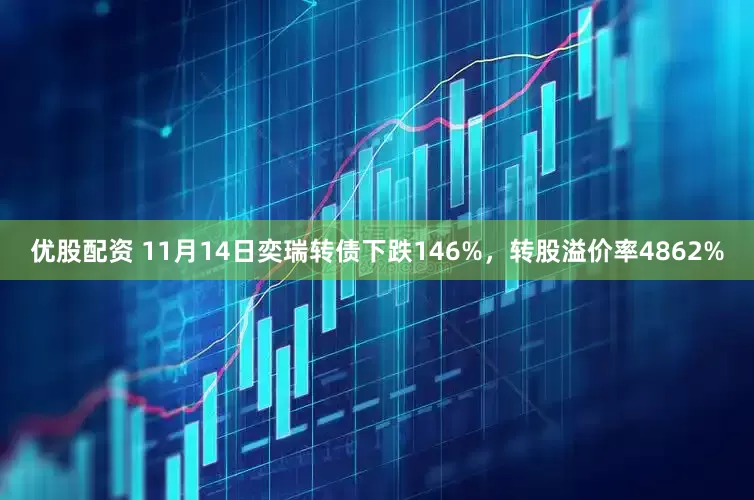 优股配资 11月14日奕瑞转债下跌146%，转股溢价率4862%