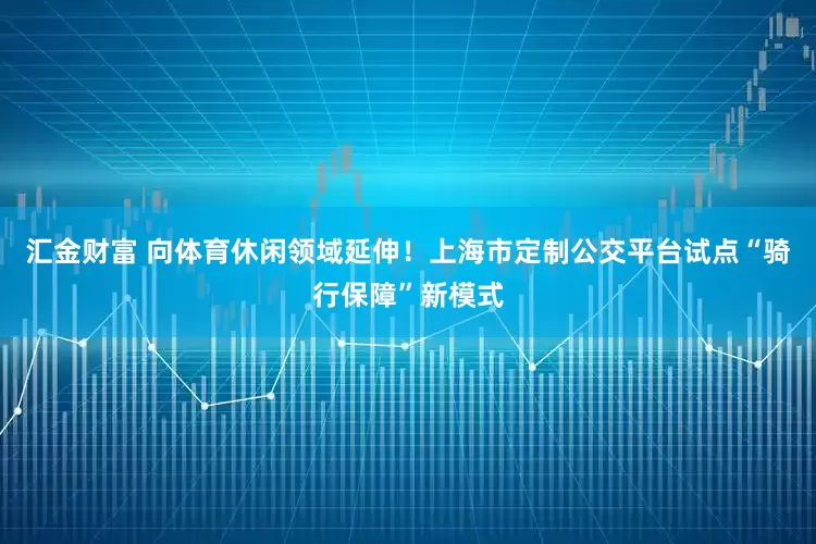 汇金财富 向体育休闲领域延伸！上海市定制公交平台试点“骑行保障”新模式