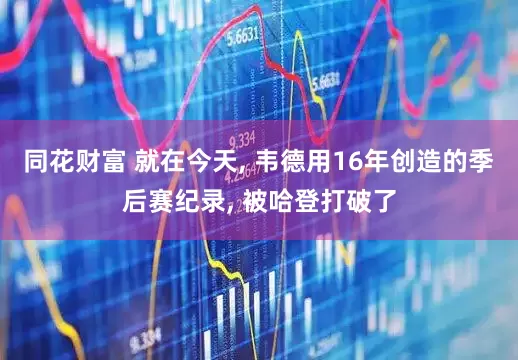 同花财富 就在今天, 韦德用16年创造的季后赛纪录, 被哈登打破了