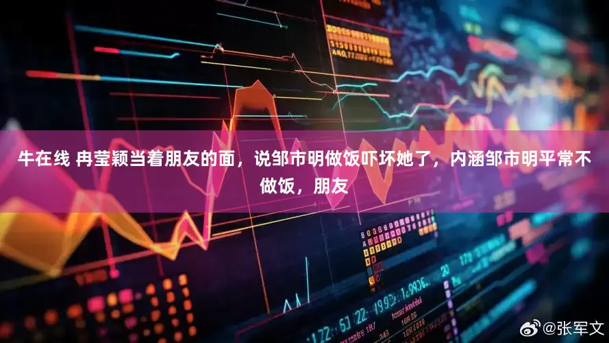 牛在线 冉莹颖当着朋友的面，说邹市明做饭吓坏她了，内涵邹市明平常不做饭，朋友