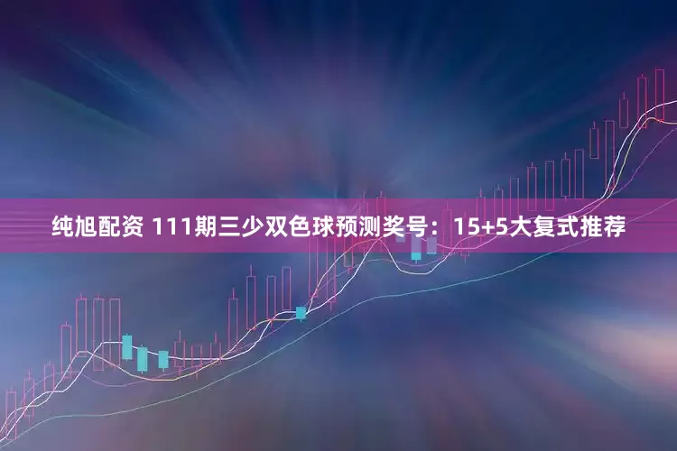 纯旭配资 111期三少双色球预测奖号：15+5大复式推荐
