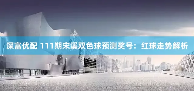 深富优配 111期宋溪双色球预测奖号：红球走势解析